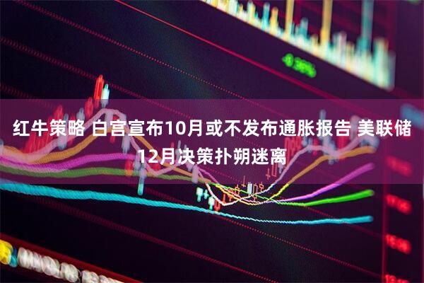 红牛策略 白宫宣布10月或不发布通胀报告 美联储12月决策扑朔迷离