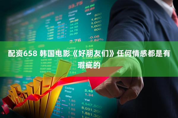 配资658 韩国电影《好朋友们》任何情感都是有瑕疵的
